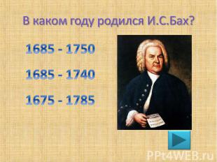 В каком году родился И.С.Бах? 1685 - 1750 1685 - 1740 1675 - 1785