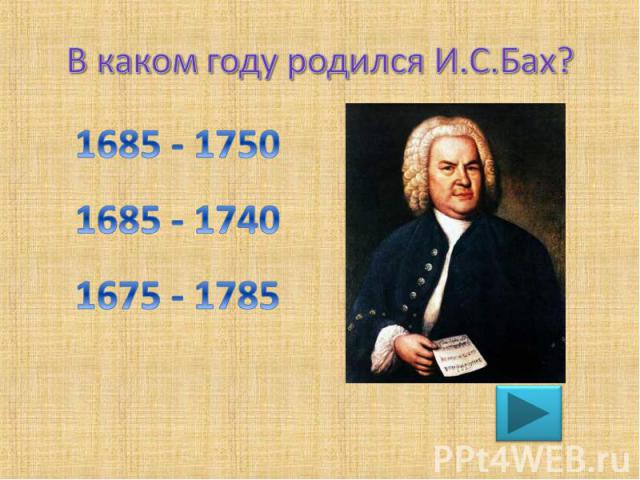 В каком году родился И.С.Бах? 1685 - 1750 1685 - 1740 1675 - 1785