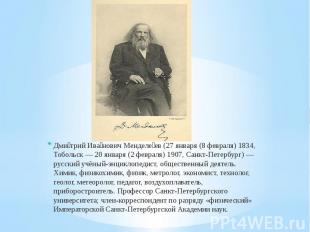 Дмитрий Иванович Менделеев (27 января (8 февраля) 1834, Тобольск — 20 января (2