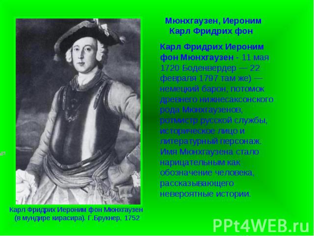Карл Фридрих Иероним фон Мюнхгаузен - 11 мая 1720 Боденвердер — 22 февраля 1797 там же) — немецкий барон, потомок древнего нижнесаксонского рода Мюнхгаузенов, ротмистр русской службы, историческое лицо и литературный персонаж. Имя Мюнхгаузена стало …