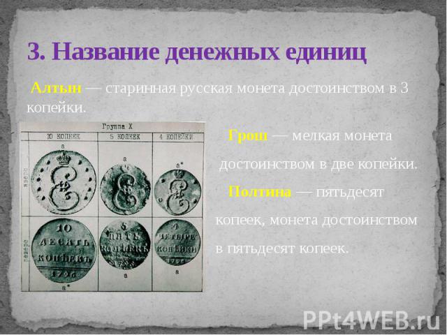 3. Название денежных единиц Алтын — старинная русская монета достоинством в 3 копейки. Грош — мелкая монета достоинством в две копейки. Полтина — пятьдесят копеек, монета достоинством в пятьдесят копеек.