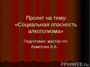 Проект на тему:« Социальная опасность алкоголизма » Подготовил: мастер п/оАхмето