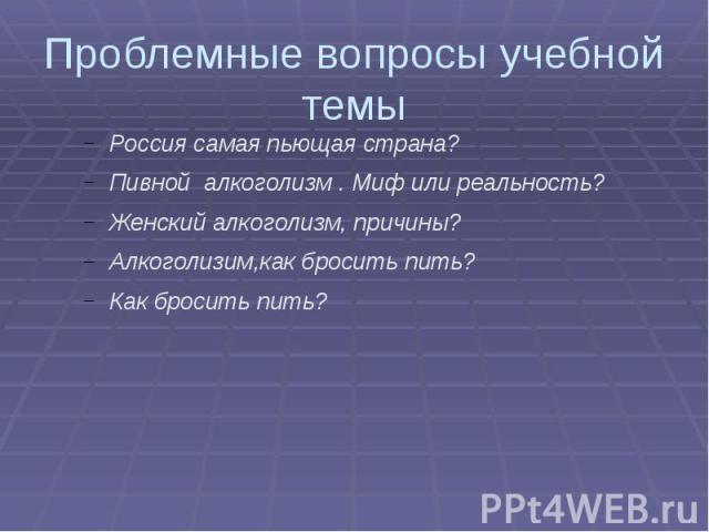 Проблемные вопросы учебной темы Россия самая пьющая страна?Пивной алкоголизм . Миф или реальность?Женский алкоголизм, причины?Алкоголизим,как бросить пить?Как бросить пить?