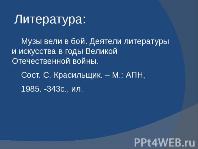 Литература: Музы вели в бой. Деятели литературы и искусства в годы Великой Отечественной войны. Сост. С. Красильщик. – М.: АПН, 1985. -343с., ил.