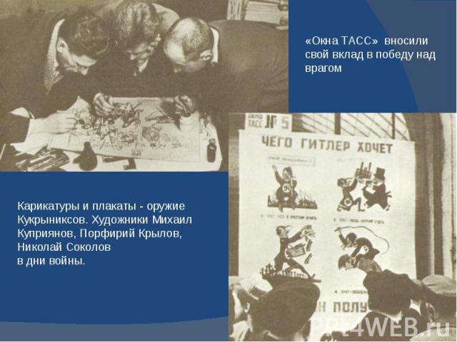 «Окна ТАСС» вносили свой вклад в победу над врагом Карикатуры и плакаты - оружие Кукрыниксов. Художники Михаил Куприянов, Порфирий Крылов, Николай Соколов в дни войны.