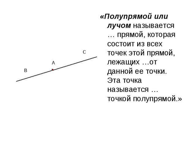 «Полупрямой или лучом называется … прямой, которая состоит из всех точек этой прямой, лежащих …от данной ее точки. Эта точка называется … точкой полупрямой.»
