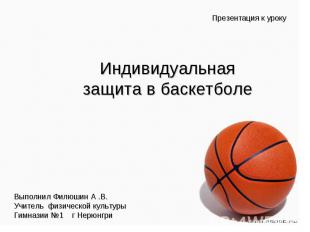 Индивидуальная защита в баскетболе Презентация к уроку Выполнил Филюшин А .В. Уч