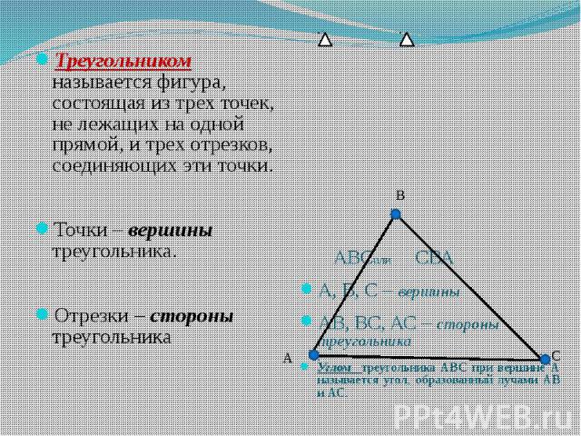 Треугольником называется фигура, состоящая из трех точек, не лежащих на одной прямой, и трех отрезков, соединяющих эти точки.Точки – вершины треугольника.Отрезки – стороны треугольника АВСили СВА А, В, С – вершиныАВ, ВС, АС – стороны треугольникаУгл…