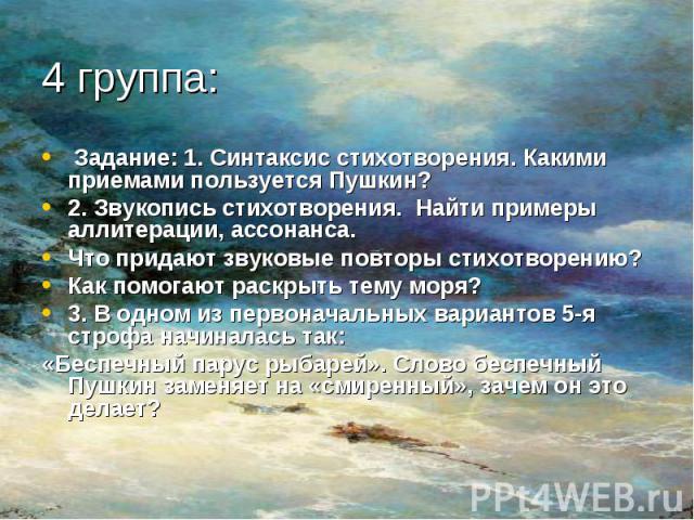 Задание: 1. Синтаксис стихотворения. Какими приемами пользуется Пушкин?2. Звукопись стихотворения. Найти примеры аллитерации, ассонанса.Что придают звуковые повторы стихотворению?Как помогают раскрыть тему моря?3. В одном из первоначальных вариантов…