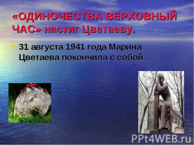 «ОДИНОЧЕСТВА ВЕРХОВНЫЙ ЧАС» настиг Цветаеву. 31 августа 1941 года Марина Цветаева покончила с собой.