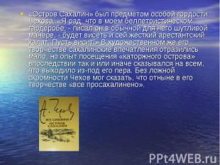 «Остров Сахалин» был предметом особой гордости Чехова. «Я рад, что в моем беллет