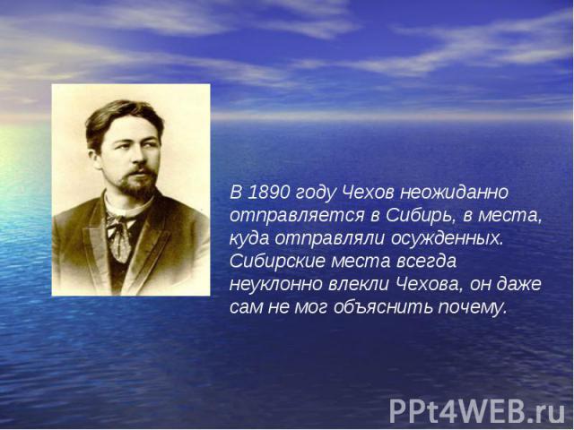 В 1890 году Чехов неожиданно отправляется в Сибирь, в места, куда отправляли осужденных. Сибирские места всегда неуклонно влекли Чехова, он даже сам не мог объяснить почему.