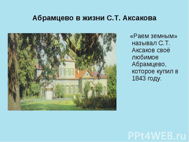 Абрамцево в жизни С.Т. Аксакова «Раем земным» называл С.Т. Аксаков своё любимое Абрамцево, которое купил в 1843 году.