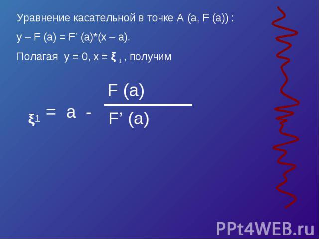 Уравнение касательной в точке A (a, F (a)) :y – F (a) = F’ (a)*(x – a).Полагая y = 0, x = ξ 1 , получим