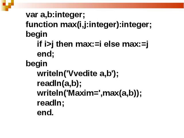 var а,b:integer;function max(i,j:integer):integer;begin if i>j then max:=i else max:=j end;begin writeln('Vvedite a,b'); readln(a,b); writeln('Maxim=',max(a,b)); readln; end.