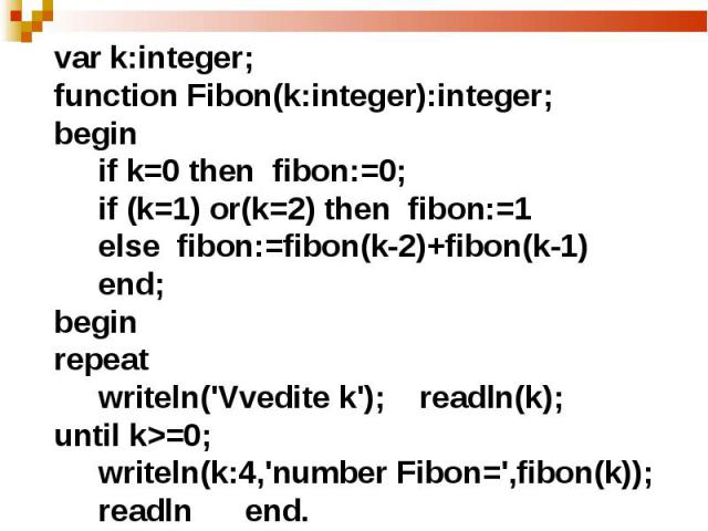 var k:integer;function Fibon(k:integer):integer;begin if k=0 then fibon:=0; if (k=1) or(k=2) then fibon:=1 else fibon:=fibon(k-2)+fibon(k-1) end;beginrepeat writeln('Vvedite k'); readln(k);until k>=0; writeln(k:4,'number Fibon=',fibon(k)); readln end.