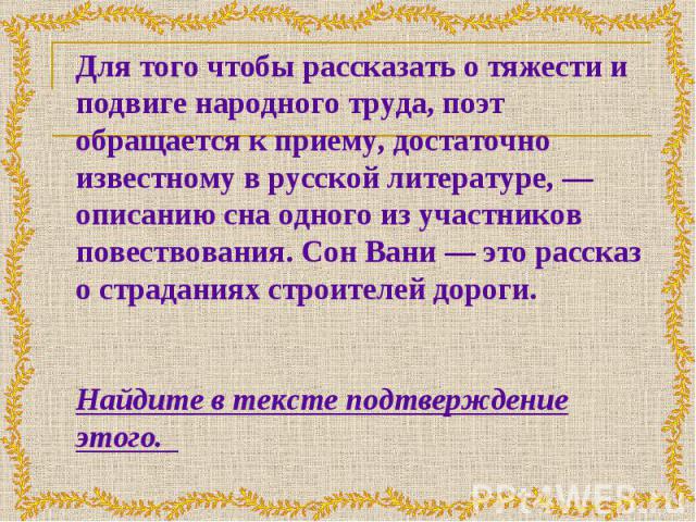 Для того чтобы рассказать о тяжести и подвиге народного труда, поэт обращается к приему, достаточно известному в русской литературе, — описанию сна одного из участников повествования. Сон Вани — это рассказ о страданиях строителей дороги. Найдите в …