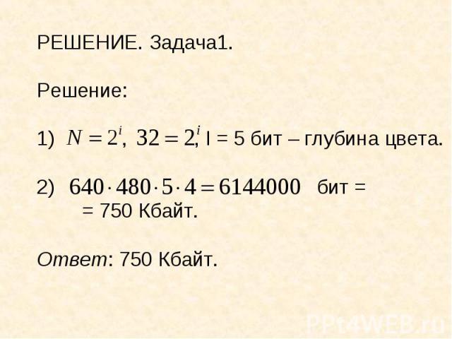 РЕШЕНИЕ. Задача1.Решение: , , I = 5 бит – глубина цвета. бит = = 750 Кбайт.Ответ: 750 Кбайт.