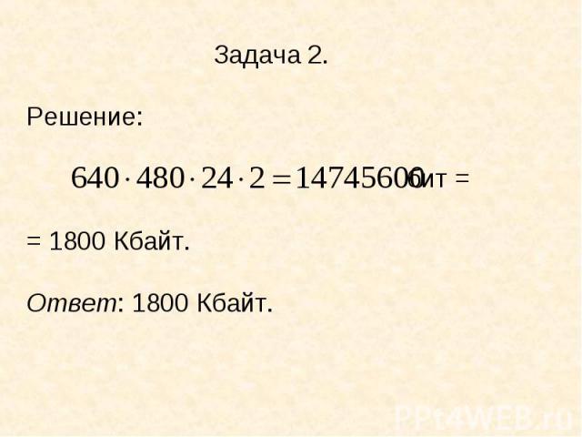 Задача 2.Решение: бит == 1800 Кбайт.Ответ: 1800 Кбайт.