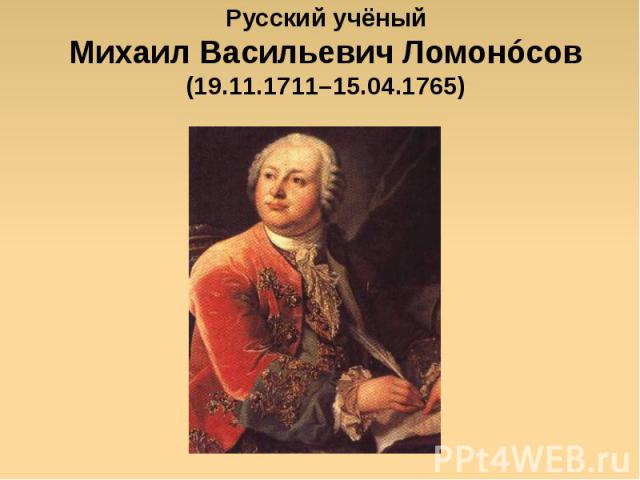 Русский учёныйМихаил Васильевич Ломонóсов(19.11.1711–15.04.1765)