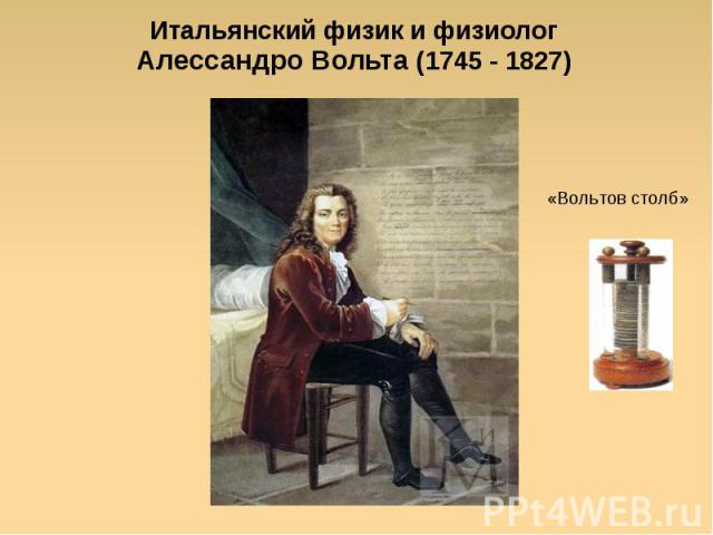 Итальянский физик и физиологАлессандро Вольта (1745 - 1827) «Вольтов столб»