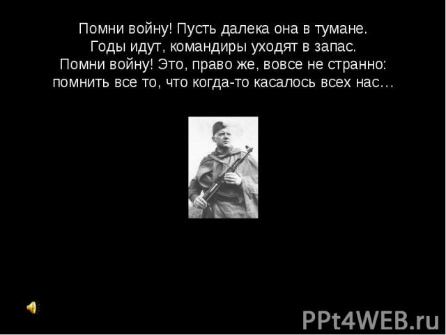 Помни войну! Пусть далека она в тумане.Годы идут, командиры уходят в запас.Помни войну! Это, право же, вовсе не странно:помнить все то, что когда-то касалось всех нас…