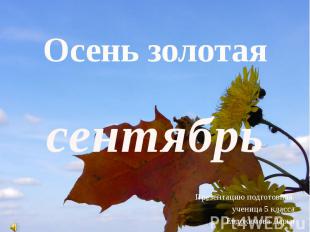 Осень золотая сентябрь Презентацию подготовила ученица 5 класса Евдокимова Дарья