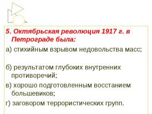 5. Октябрьская революция 1917 г. в Петрограде была:а) стихийным взрывом недоволь