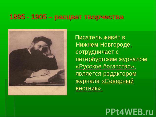 1895 - 1905 – расцвет творчества Писатель живёт в Нижнем Новгороде, сотрудничает с петербургским журналом «Русское богатство», является редактором журнала «Северный вестник».