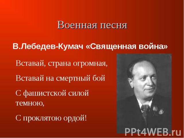 В.Лебедев-Кумач «Священная война» Вставай, страна огромная, Вставай на смертный бой С фашистской силой темною, С проклятою ордой!