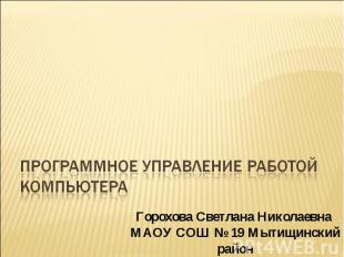 Программное управление работой компьютера Горохова Светлана Николаевна МАОУ СОШ