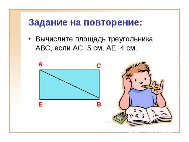 Задание на повторение:Вычислите площадь треугольника АВС, если АС=5 см, АЕ=4 см.