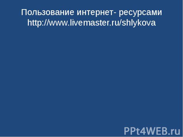 Пользование интернет- ресурсамиhttp://www.livemaster.ru/shlykova