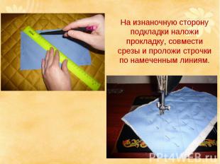 На изнаночную сторону подкладки наложи прокладку, совмести срезы и проложи строч