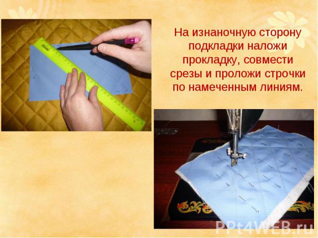 На изнаночную сторону подкладки наложи прокладку, совмести срезы и проложи строчки по намеченным линиям.
