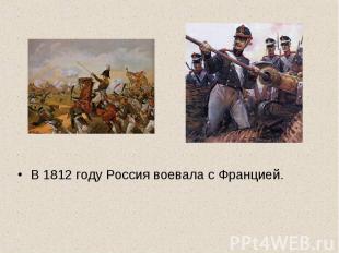 В 1812 году Россия воевала с Францией.