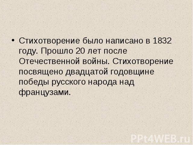 Стихотворение было написано в 1832 году. Прошло 20 лет после Отечественной войны. Стихотворение посвящено двадцатой годовщине победы русского народа над французами.