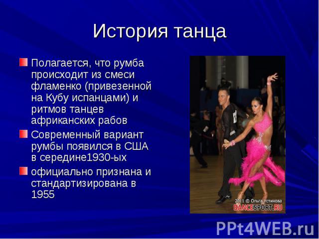 История танца Полагается, что румба происходит из смеси фламенко (привезенной на Кубу испанцами) и ритмов танцев африканских рабовСовременный вариант румбы появился в США в середине1930-ых официально признана и стандартизирована в 1955