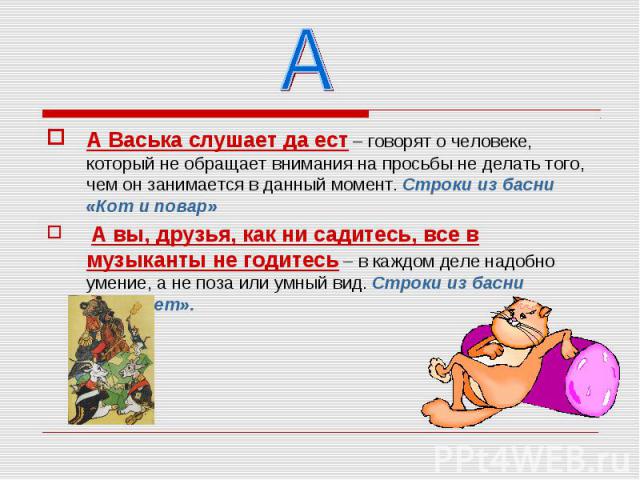 А А Васька слушает да ест – говорят о человеке, который не обращает внимания на просьбы не делать того, чем он занимается в данный момент. Строки из басни «Кот и повар» А вы, друзья, как ни садитесь, все в музыканты не годитесь – в каждом деле надоб…