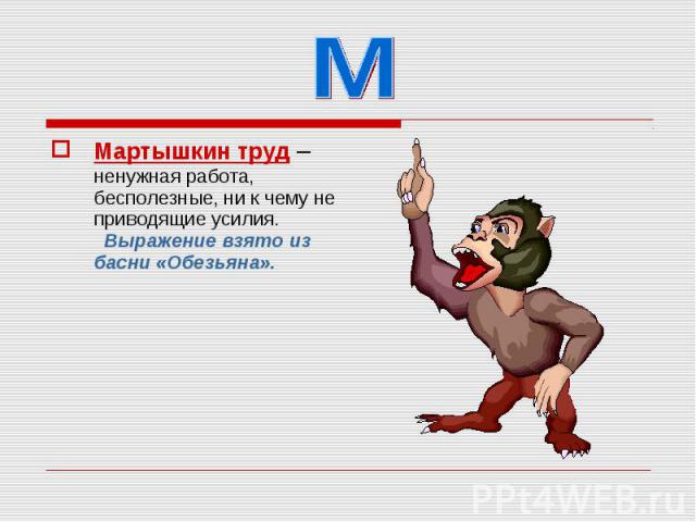 Мартышкин труд – ненужная работа, бесполезные, ни к чему не приводящие усилия. Выражение взято из басни «Обезьяна».