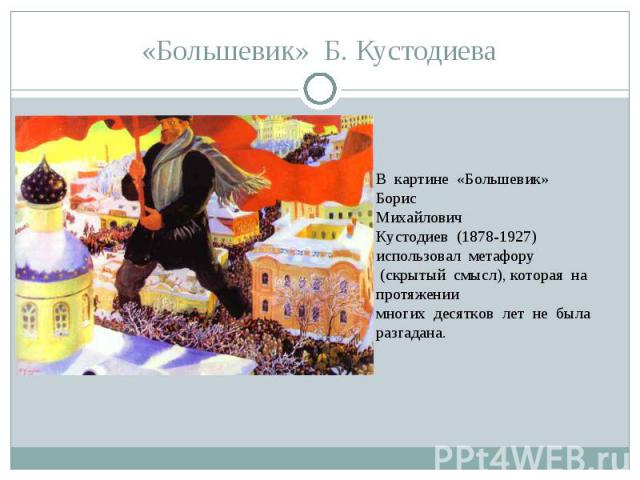 «Большевик»  Б. Кустодиева В  картине  «Большевик» БорисМихайлович  Кустодиев  (1878-1927)  использовал  метафору  (скрытый  смысл), которая  на  протяжении  многих  десятков  лет  не  была  разгадана. 