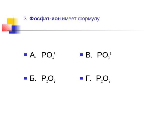 3. Фосфат-ион имеет формулу А. PO43-Б. P2O3 В. PO33-Г. P2O5