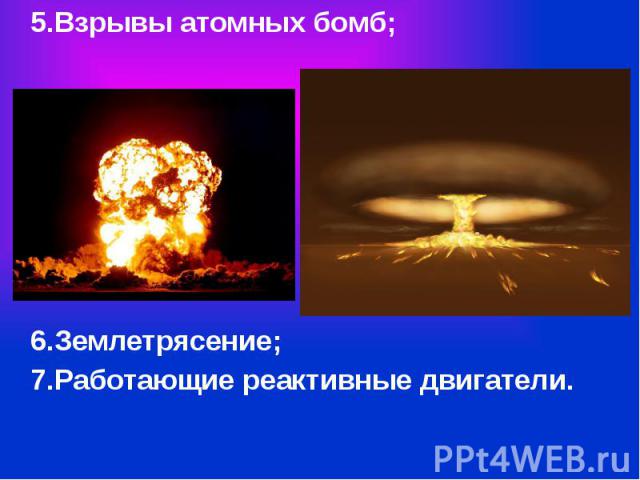 5.Взрывы атомных бомб; 6.Землетрясение; 7.Работающие реактивные двигатели.