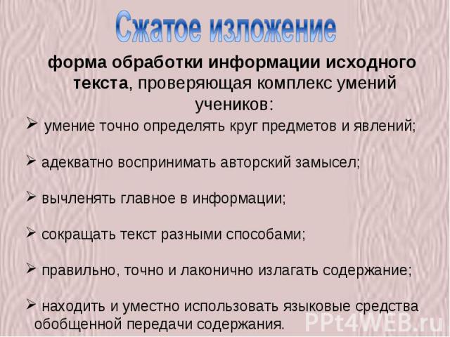 Сжатое изложение форма обработки информации исходного текста, проверяющая комплекс умений учеников: умение точно определять круг предметов и явлений; адекватно воспринимать авторский замысел; вычленять главное в информации; сокращать текст разными с…