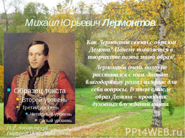 Михаил Юрьевич Лермонтов. Как Лермонтов связан с образом Демона? Почему появляется в творчестве поэта этот образ?Лермонтов очень долго не расставался с ним. Значит, благодаря ему решал важные для себя вопросы. В этом смысле образ Демона – проводник …