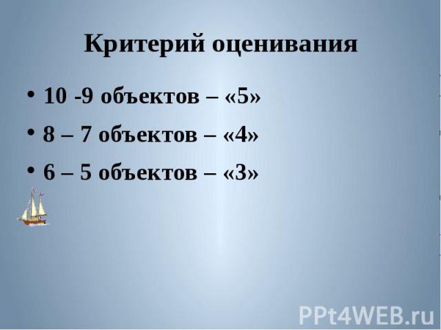 Критерий оценивания 10 -9 объектов – «5»8 – 7 объектов – «4»6 – 5 объектов – «3»