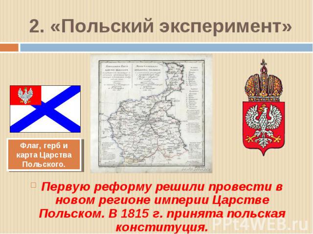 2. «Польский эксперимент» Первую реформу решили провести в новом регионе империи Царстве Польском. В 1815 г. принята польская конституция.