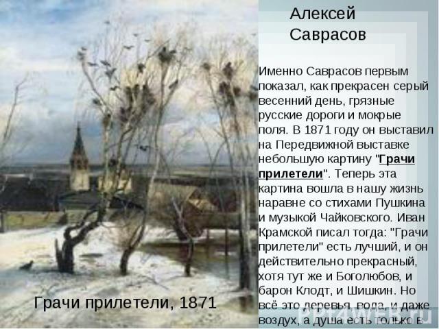 Именно Саврасов первым показал, как прекрасен серый весенний день, грязные русские дороги и мокрые поля. В 1871 году он выставил на Передвижной выставке небольшую картину 