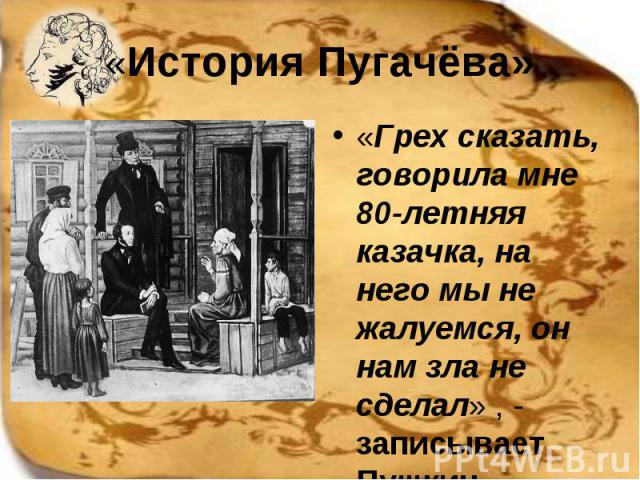 «История Пугачёва» «Грех сказать, говорила мне 80-летняя казачка, на него мы не жалуемся, он нам зла не сделал» , - записывает Пушкин.