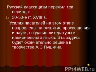 Русский классицизм пережил три периода:30-50-е гг. XVIII в. Усилия писателей на